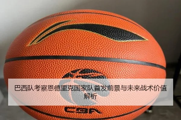 巴西队考察恩德里克国家队首发前景与未来战术价值解析