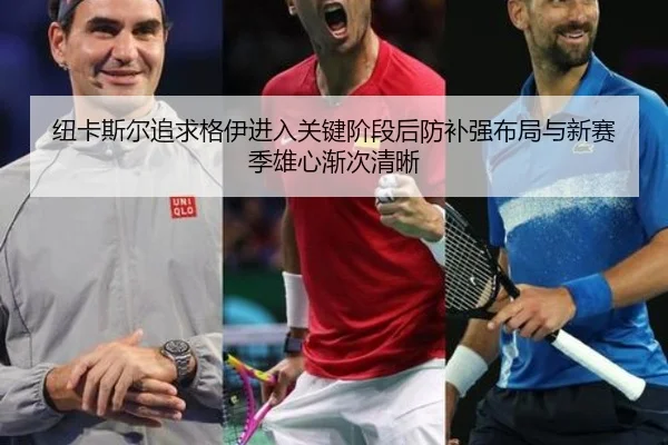 纽卡斯尔追求格伊进入关键阶段后防补强布局与新赛季雄心渐次清晰