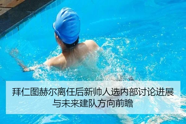 拜仁图赫尔离任后新帅人选内部讨论进展与未来建队方向前瞻