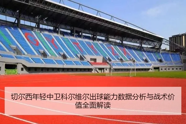 切尔西年轻中卫科尔维尔出球能力数据分析与战术价值全面解读