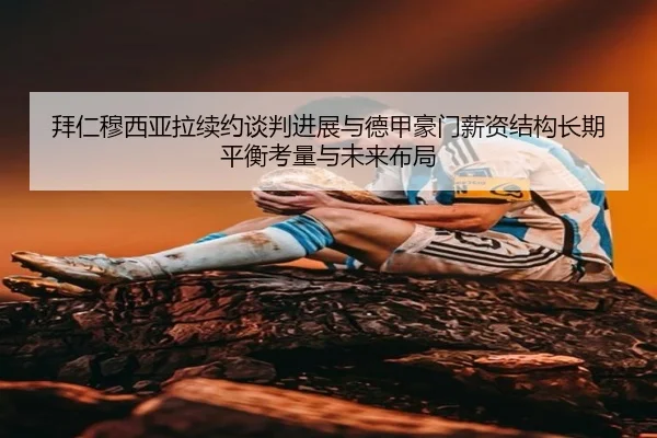 拜仁穆西亚拉续约谈判进展与德甲豪门薪资结构长期平衡考量与未来布局