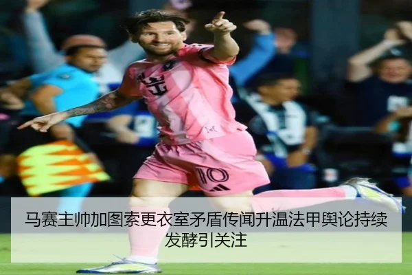 马赛主帅加图索更衣室矛盾传闻升温法甲舆论持续发酵引关注