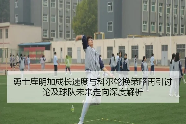 勇士库明加成长速度与科尔轮换策略再引讨论及球队未来走向深度解析