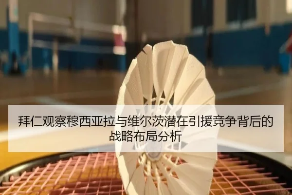 拜仁观察穆西亚拉与维尔茨潜在引援竞争背后的战略布局分析