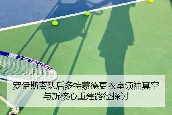 罗伊斯离队后多特蒙德更衣室领袖真空与新核心重建路径探讨
