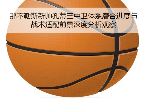 那不勒斯新帅孔蒂三中卫体系磨合进度与战术适配前景深度分析观察