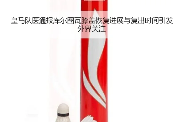 皇马队医通报库尔图瓦膝盖恢复进展与复出时间引发外界关注
