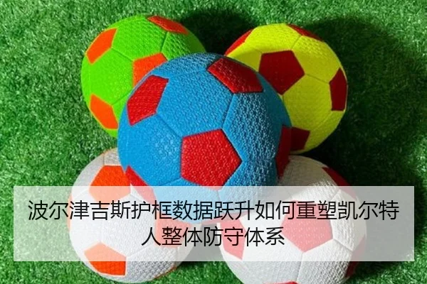 波尔津吉斯护框数据跃升如何重塑凯尔特人整体防守体系
