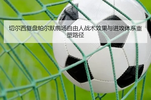 切尔西复盘帕尔默前场自由人战术效果与进攻体系重塑路径