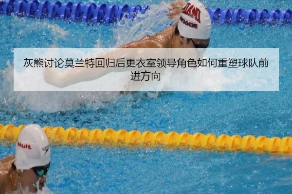 灰熊讨论莫兰特回归后更衣室领导角色如何重塑球队前进方向