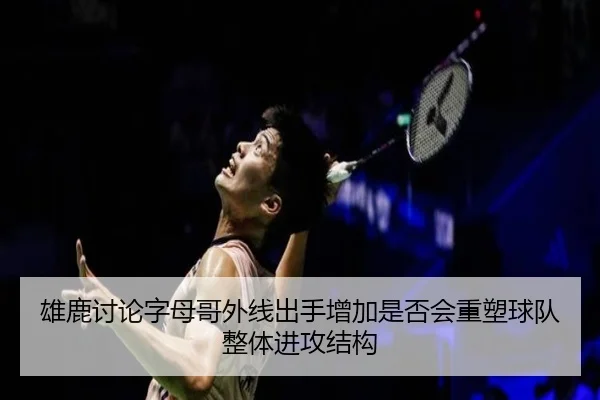 雄鹿讨论字母哥外线出手增加是否会重塑球队整体进攻结构