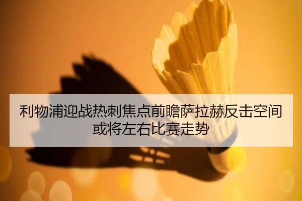 利物浦迎战热刺焦点前瞻萨拉赫反击空间或将左右比赛走势