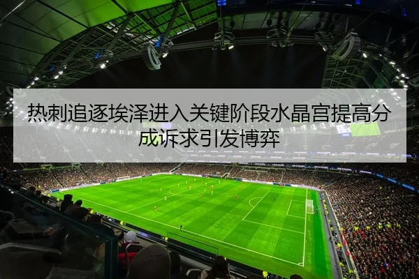 热刺追逐埃泽进入关键阶段水晶宫提高分成诉求引发博弈