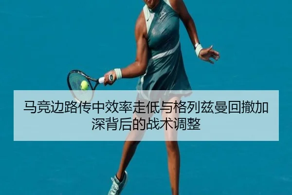 马竞边路传中效率走低与格列兹曼回撤加深背后的战术调整